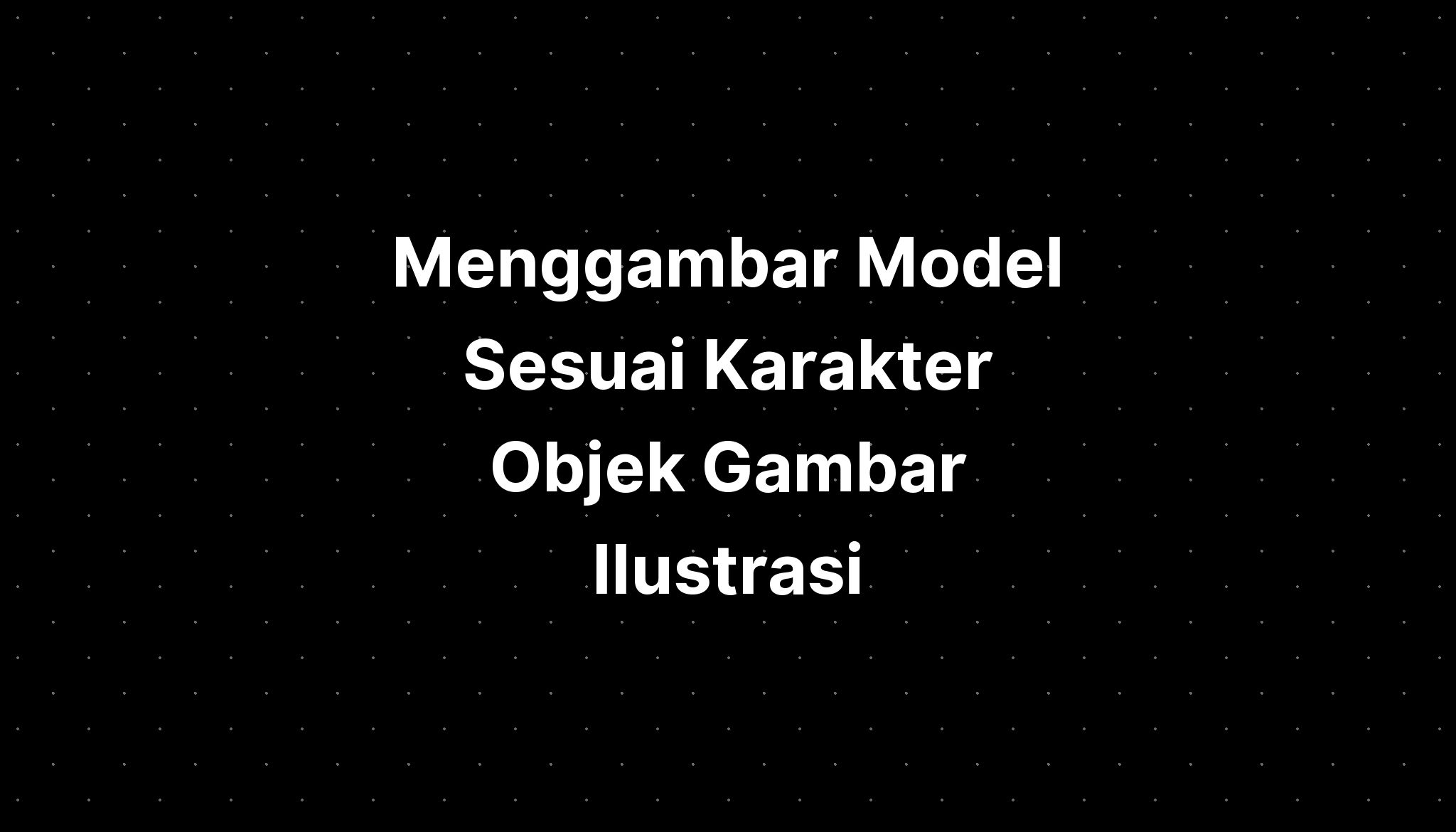 Menggambar Model Sesuai Karakter Objek Gambar Ilustra